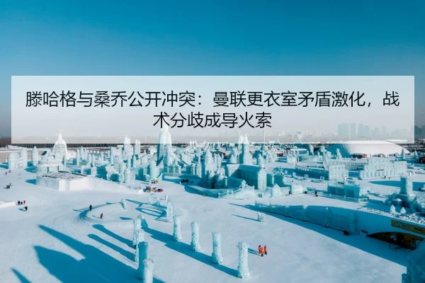 滕哈格与桑乔公开冲突：曼联更衣室矛盾激化，战术分歧成导火索